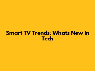 Smart TV Trends: What's New In Tech