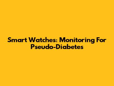 Smart Watches: Monitoring For Pseudo-Diabetes