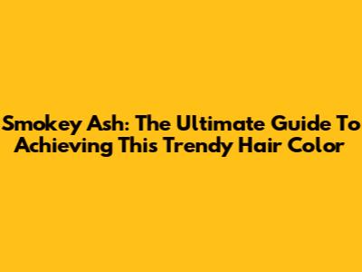 Smokey Ash: The Ultimate Guide To Achieving This Trendy Hair Color