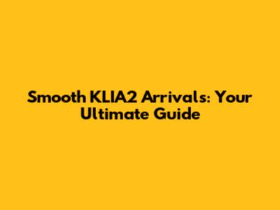 Smooth KLIA2 Arrivals: Your Ultimate Guide
