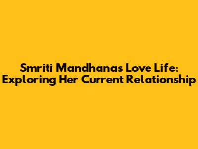 Smriti Mandhana's Love Life: Exploring Her Current Relationship