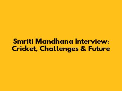 Smriti Mandhana Interview: Cricket, Challenges & Future