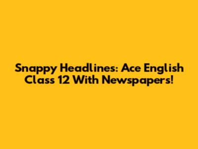 Snappy Headlines: Ace English Class 12 With Newspapers!