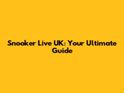 Snooker Live UK: Your Ultimate Guide