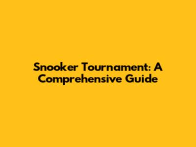 Snooker Tournament: A Comprehensive Guide
