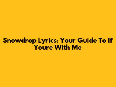 Snowdrop Lyrics: Your Guide To "If You're With Me"