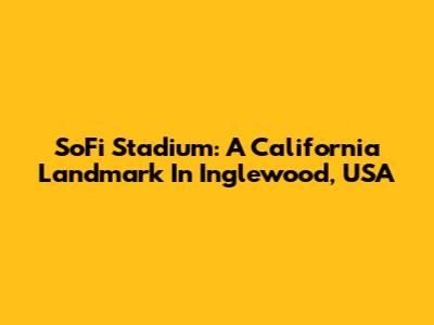 SoFi Stadium: A California Landmark In Inglewood, USA