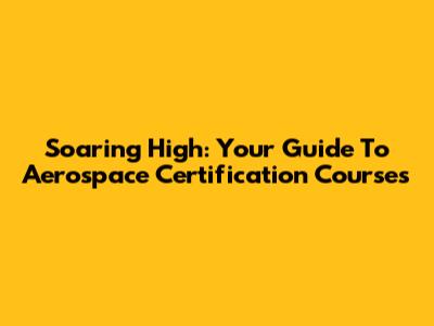 Soaring High: Your Guide To Aerospace Certification Courses