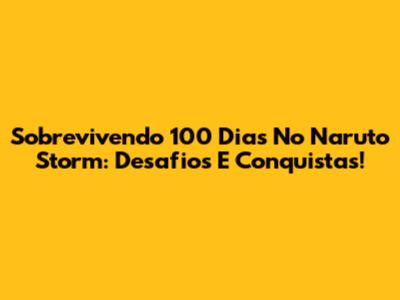 Sobrevivendo 100 Dias No Naruto Storm: Desafios E Conquistas!