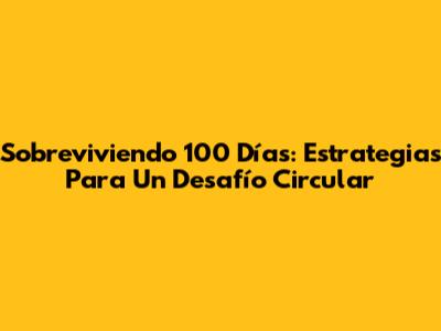 Sobreviviendo 100 Días: Estrategias Para Un Desafío Circular