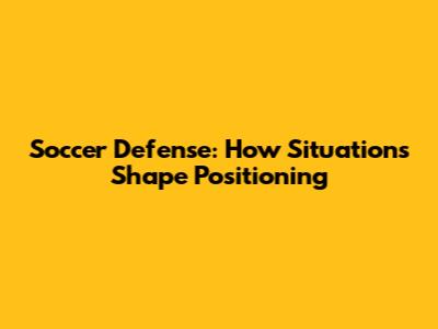 Soccer Defense: How Situations Shape Positioning