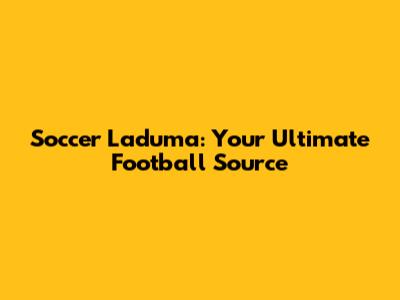 Soccer Laduma: Your Ultimate Football Source