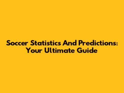 Soccer Statistics And Predictions: Your Ultimate Guide