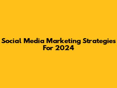 Social Media Marketing Strategies For 2024
