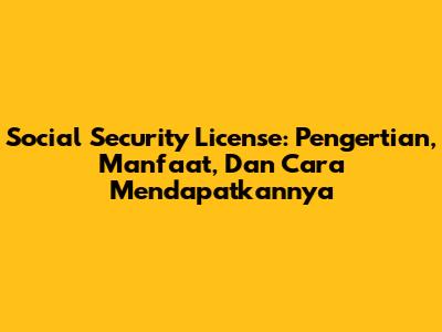 Social Security License: Pengertian, Manfaat, Dan Cara Mendapatkannya