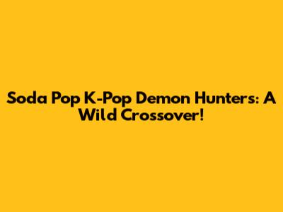Soda Pop K-Pop Demon Hunters: A Wild Crossover!