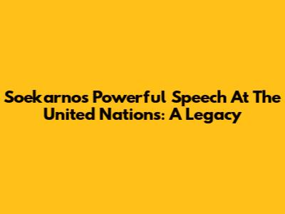 Soekarno's Powerful Speech At The United Nations: A Legacy