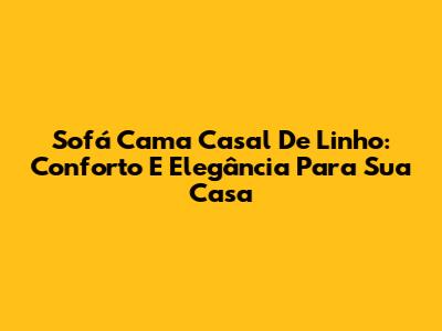 Sofá Cama Casal De Linho: Conforto E Elegância Para Sua Casa