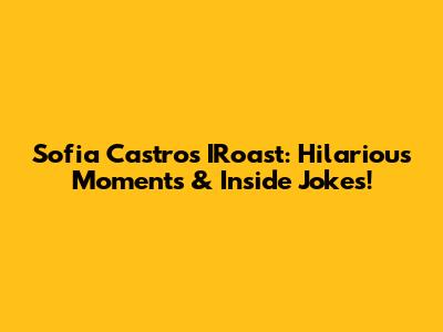 Sofia Castro's IRoast: Hilarious Moments & Inside Jokes!