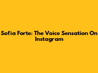 Sofia Forte: The Voice Sensation On Instagram
