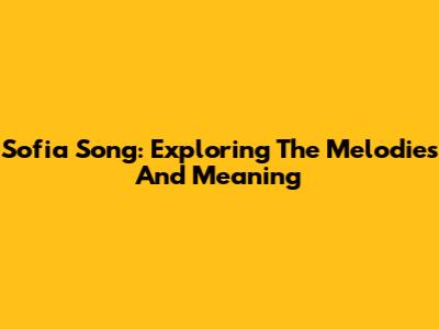 Sofia Song: Exploring The Melodies And Meaning
