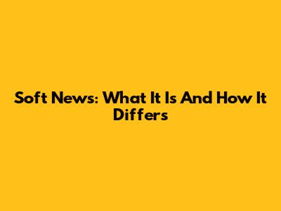 Soft News: What It Is And How It Differs