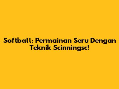 Softball: Permainan Seru Dengan Teknik Scinningsc!