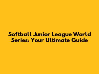 Softball Junior League World Series: Your Ultimate Guide