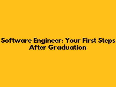 Software Engineer: Your First Steps After Graduation