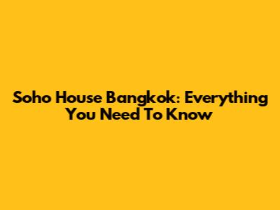 Soho House Bangkok: Everything You Need To Know