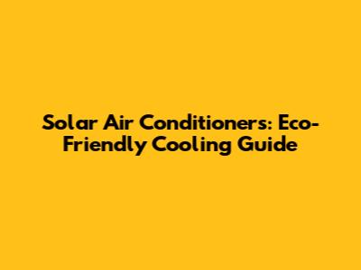 Solar Air Conditioners: Eco-Friendly Cooling Guide