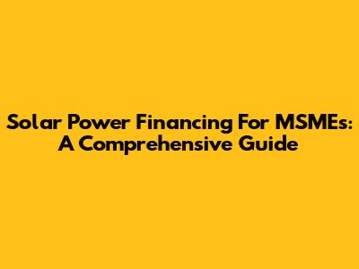 Solar Power Financing For MSMEs: A Comprehensive Guide