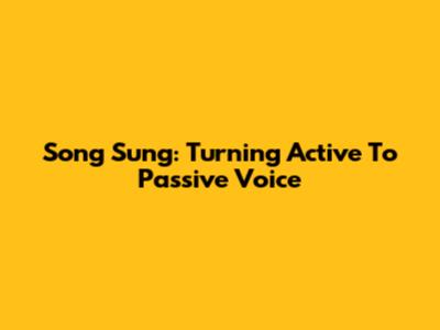Song Sung: Turning Active To Passive Voice