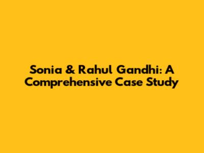 Sonia & Rahul Gandhi: A Comprehensive Case Study