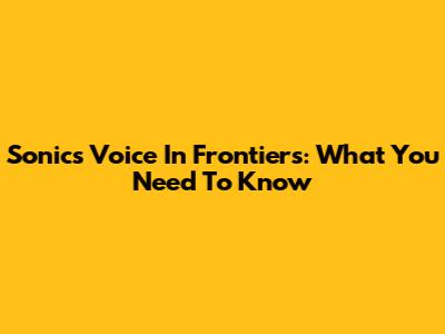 Sonic's Voice In Frontiers: What You Need To Know