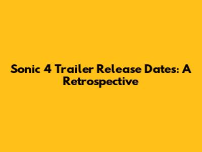 Sonic 4 Trailer Release Dates: A Retrospective
