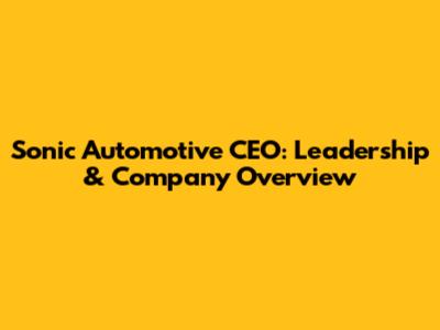 Sonic Automotive CEO: Leadership & Company Overview