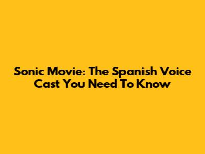 Sonic Movie: The Spanish Voice Cast You Need To Know
