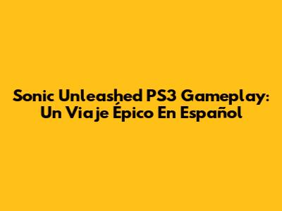 Sonic Unleashed PS3 Gameplay: Un Viaje Épico En Español