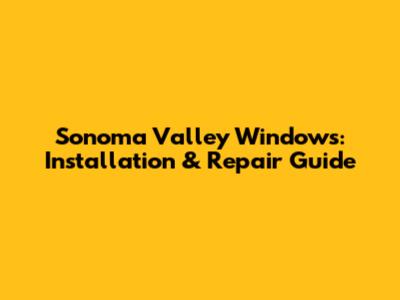 Sonoma Valley Windows: Installation & Repair Guide