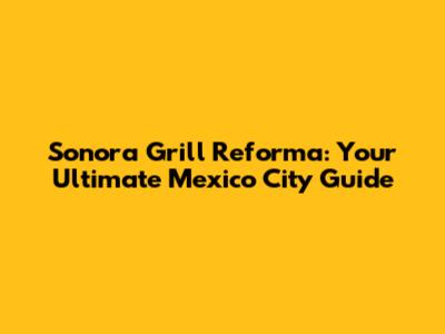 Sonora Grill Reforma: Your Ultimate Mexico City Guide
