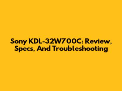 Sony KDL-32W700C: Review, Specs, And Troubleshooting
