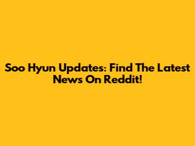 Soo Hyun Updates: Find The Latest News On Reddit!