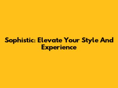 Sophistic: Elevate Your Style And Experience