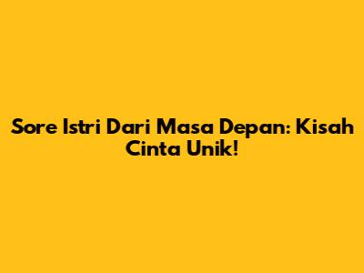 Sore Istri Dari Masa Depan: Kisah Cinta Unik!