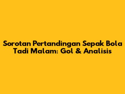 Sorotan Pertandingan Sepak Bola Tadi Malam: Gol & Analisis