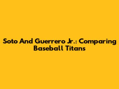 Soto And Guerrero Jr.: Comparing Baseball Titans