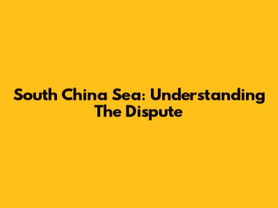 South China Sea: Understanding The Dispute
