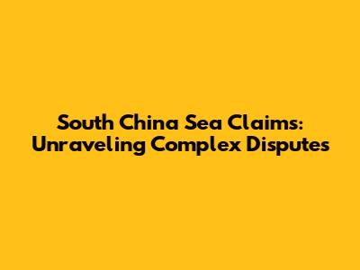 South China Sea Claims: Unraveling Complex Disputes