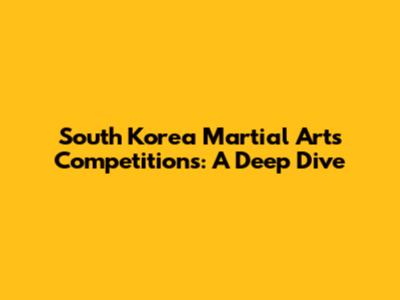 South Korea Martial Arts Competitions: A Deep Dive